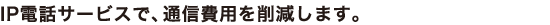 IP電話サービスで、通信費用を削減します。
